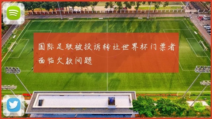 国际足联被投诉转让世界杯门票者面临欠款问题