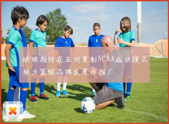 姚明期待在亚洲复制NCAA成功模式助力篮球品牌发展与推广