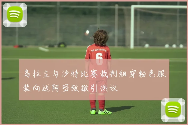 乌拉圭与沙特比赛裁判组穿粉色服装向迈阿密致敬引热议