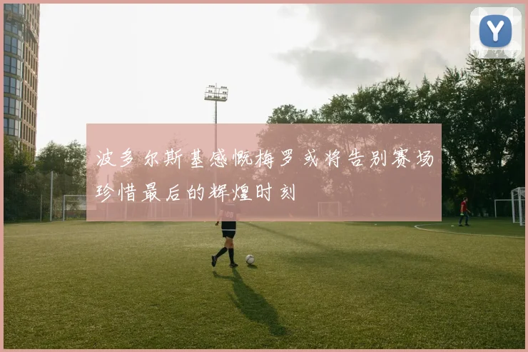 波多尔斯基感慨梅罗或将告别赛场珍惜最后的辉煌时刻