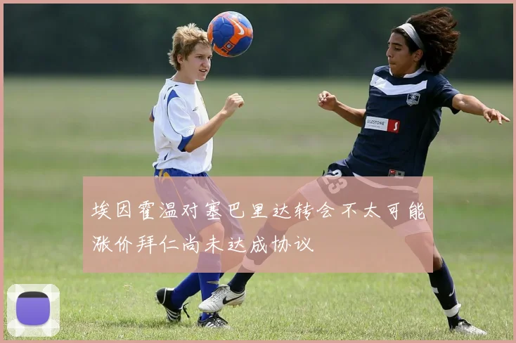 埃因霍温对塞巴里达转会不太可能涨价拜仁尚未达成协议