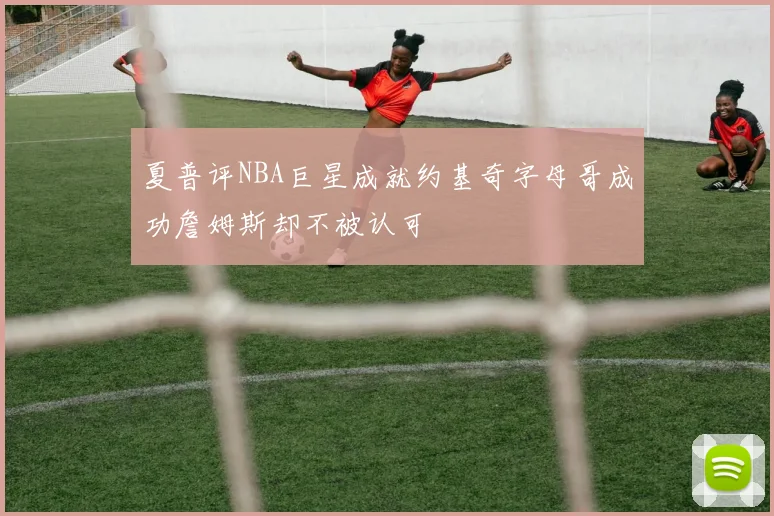 夏普评NBA巨星成就约基奇字母哥成功詹姆斯却不被认可