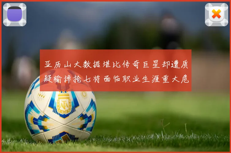 亚历山大数据堪比传奇巨星却遭质疑输掉抢七将面临职业生涯重大危机