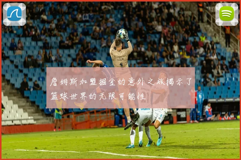 詹姆斯加盟掘金的意外之旅揭示了篮球世界的无限可能性