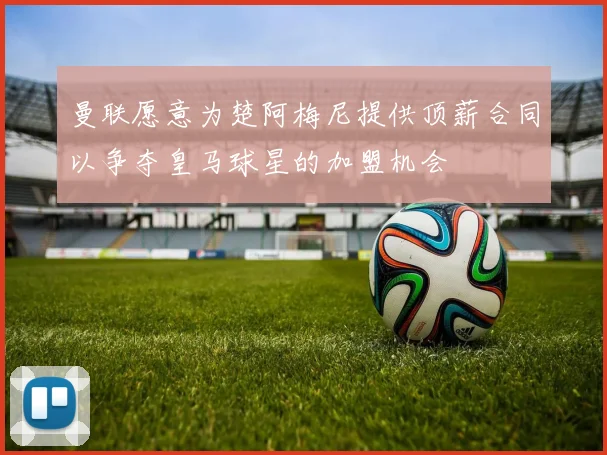 曼联愿意为楚阿梅尼提供顶薪合同以争夺皇马球星的加盟机会
