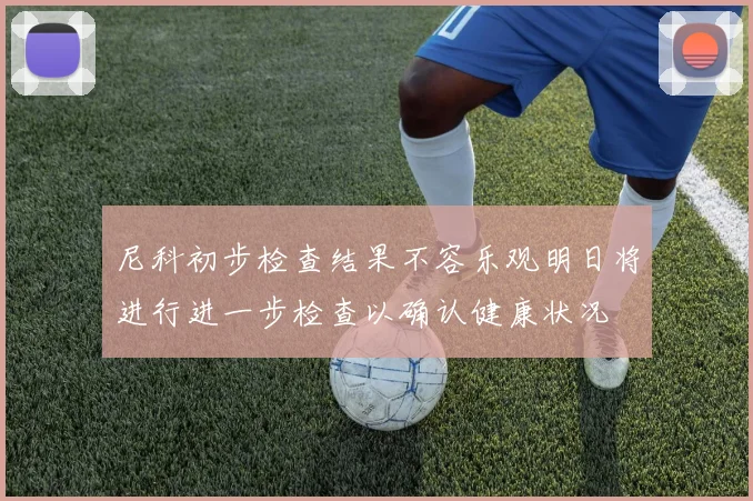 尼科初步检查结果不容乐观明日将进行进一步检查以确认健康状况