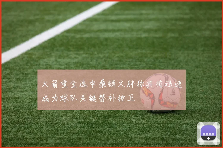 火箭重金选中桑顿文胖称其将迅速成为球队关键替补控卫