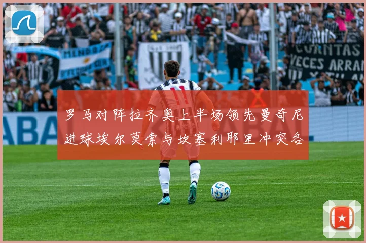 罗马对阵拉齐奥上半场领先曼奇尼进球埃尔莫索与坎塞利耶里冲突各领黄牌