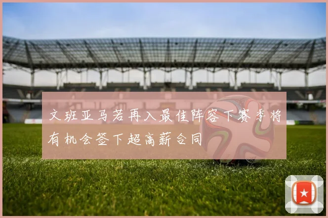 文班亚马若再入最佳阵容下赛季将有机会签下超高薪合同