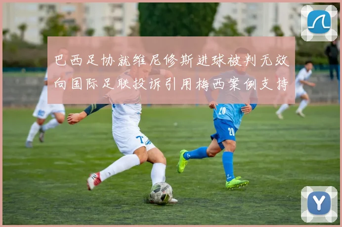 巴西足协就维尼修斯进球被判无效向国际足联投诉引用梅西案例支持