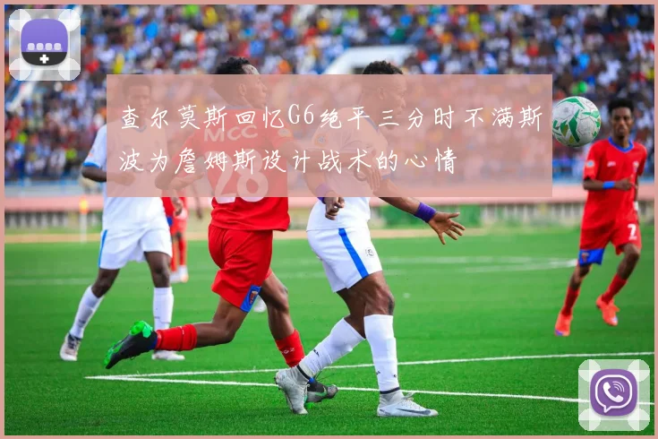 查尔莫斯回忆G6绝平三分时不满斯波为詹姆斯设计战术的心情