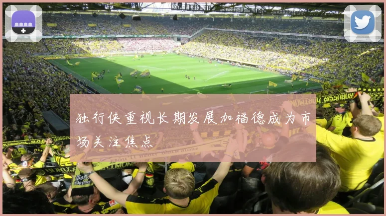 独行侠重视长期发展加福德成为市场关注焦点
