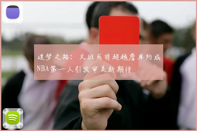 追梦之路：文班或将超越詹库约成NBA第一人引发审美新期待