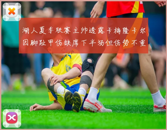 湖人夏季联赛主帅透露卡梅隆卡尔因脚趾甲伤缺席下半场但伤势不重