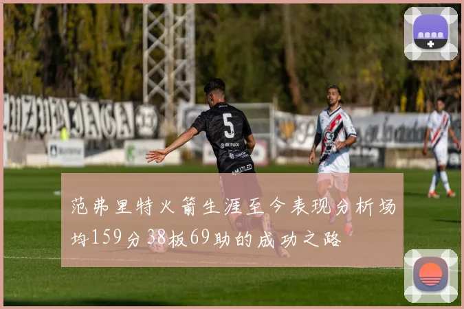 范弗里特火箭生涯至今表现分析场均159分38板69助的成功之路