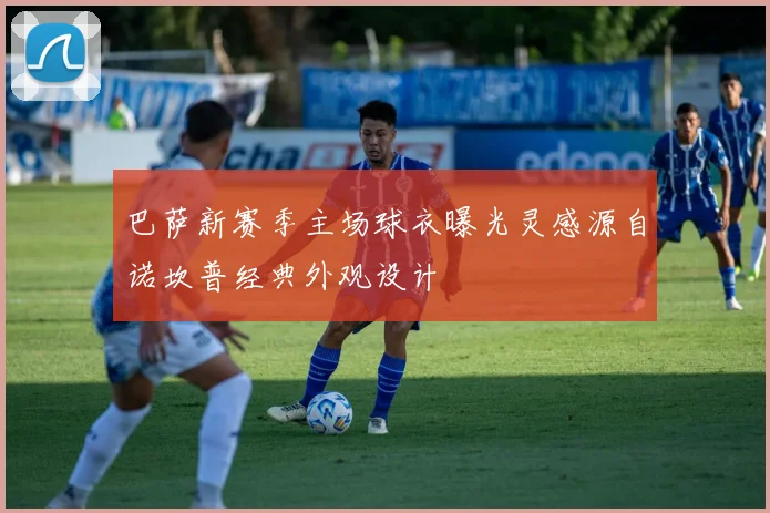 巴萨新赛季主场球衣曝光灵感源自诺坎普经典外观设计