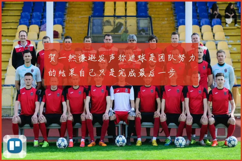 贺一然谦逊发声称进球是团队努力的结果自己只是完成最后一步