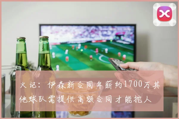 火记：伊森新合同年薪约1700万其他球队需提供高额合同才能挖人