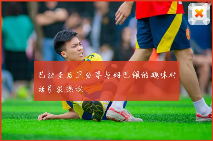巴拉圭后卫分享与姆巴佩的趣味对话引发热议