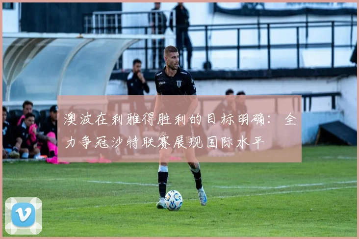 澳波在利雅得胜利的目标明确：全力争冠沙特联赛展现国际水平