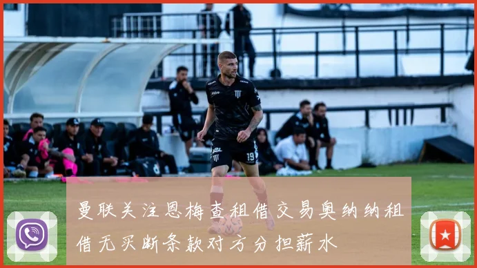 曼联关注恩梅查租借交易奥纳纳租借无买断条款对方分担薪水