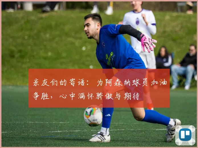亲友们的寄语：为阿森纳球员加油争胜，心中满怀骄傲与期待