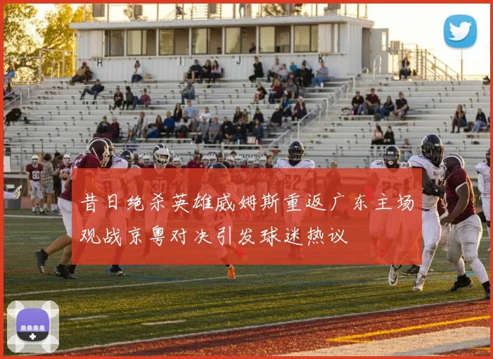 昔日绝杀英雄威姆斯重返广东主场观战京粤对决引发球迷热议
