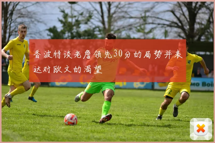 香波特谈老詹领先30分的局势并表达对欧文的渴望