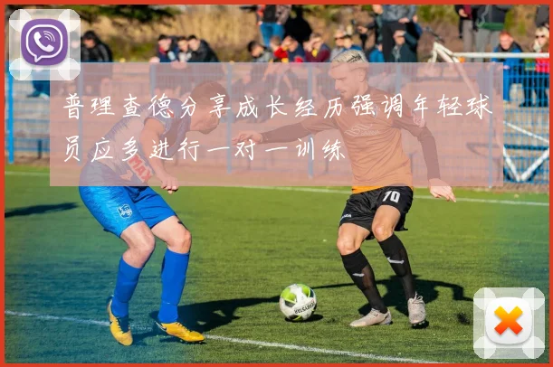 普理查德分享成长经历强调年轻球员应多进行一对一训练
